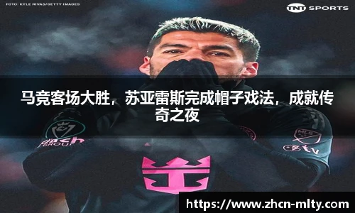 马竞客场大胜，苏亚雷斯完成帽子戏法，成就传奇之夜