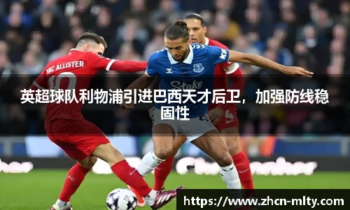 英超球队利物浦引进巴西天才后卫，加强防线稳固性