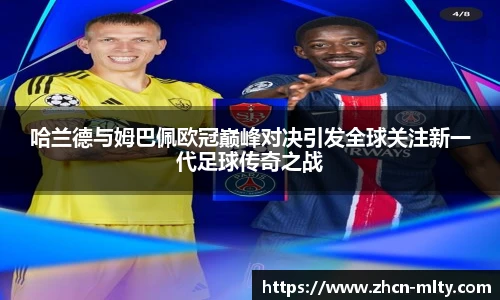 哈兰德与姆巴佩欧冠巅峰对决引发全球关注新一代足球传奇之战