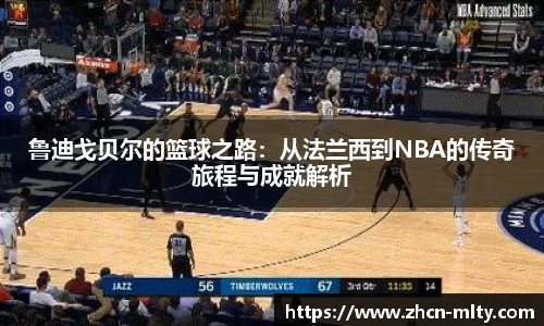 鲁迪戈贝尔的篮球之路：从法兰西到NBA的传奇旅程与成就解析