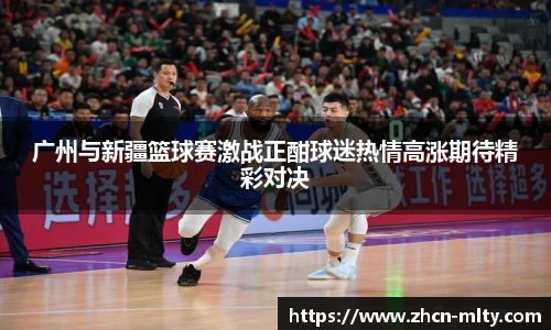 广州与新疆篮球赛激战正酣球迷热情高涨期待精彩对决