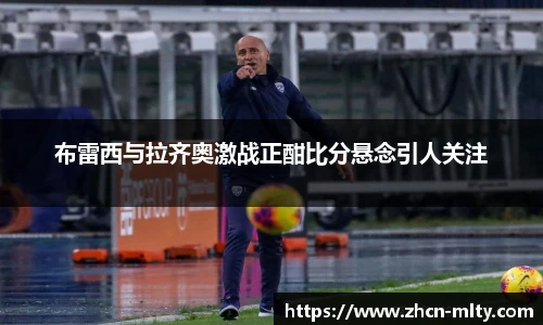 布雷西与拉齐奥激战正酣比分悬念引人关注